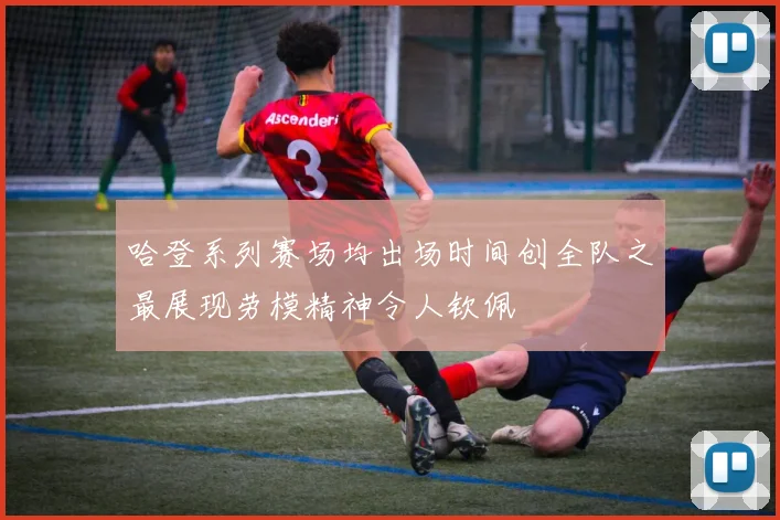 哈登系列赛场均出场时间创全队之最展现劳模精神令人钦佩