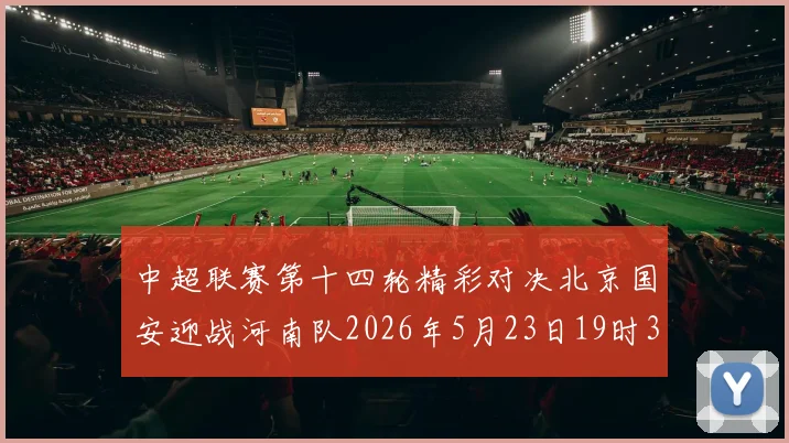 中超联赛第十四轮精彩对决北京国安迎战河南队2026年5月23日19时35分开赛