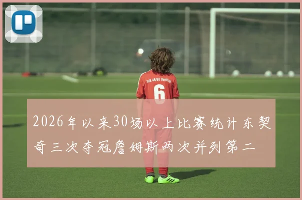 2026年以来30场以上比赛统计东契奇三次夺冠詹姆斯两次并列第二