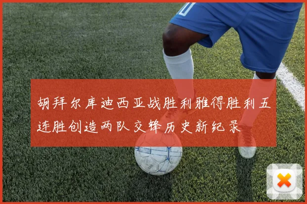 胡拜尔库迪西亚战胜利雅得胜利五连胜创造两队交锋历史新纪录