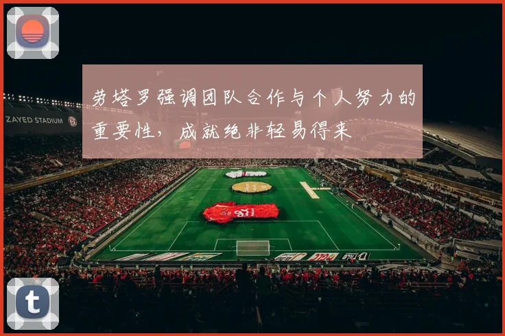 劳塔罗强调团队合作与个人努力的重要性，成就绝非轻易得来